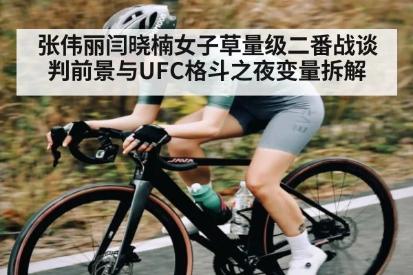 张伟丽闫晓楠女子草量级二番战谈判前景与UFC格斗之夜变量拆解