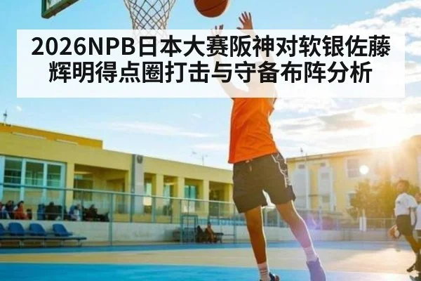 2026NPB日本大赛阪神对软银佐藤辉明得点圈打击与守备布阵分析