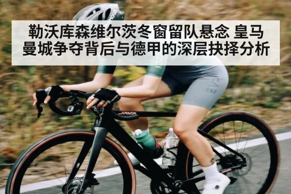 勒沃库森维尔茨冬窗留队悬念 皇马曼城争夺背后与德甲的深层抉择分析